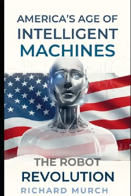America's Age of Intelligent Machines: The Robot Revultion by Richard Murch