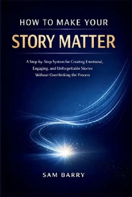 How to Make Your Story Matter: A Step-by-Step System for Creating Emotional, Engaging, and Unforgettable Stories Without Overthinking the Process by Sam Barry