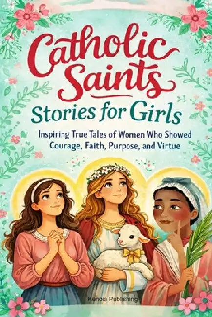 Catholic Saints Stories for Girls: Inspiring True Tales of Women Who Showed Courage, Faith, Purpose, and Virtue by Kenoia Publishing