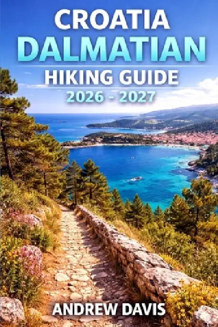 Croatia Dalmatian Islands Hiking Guide 2026 - 2027: Day Hikes, Coastal Walks & Island Hopping Routes for Every Fitness Level by Andrew Davis