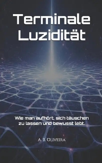 Terminale Luzidität: Wie man aufhört, sich täuschen zu lassen und bewusst lebt. by A. B. Oliveira