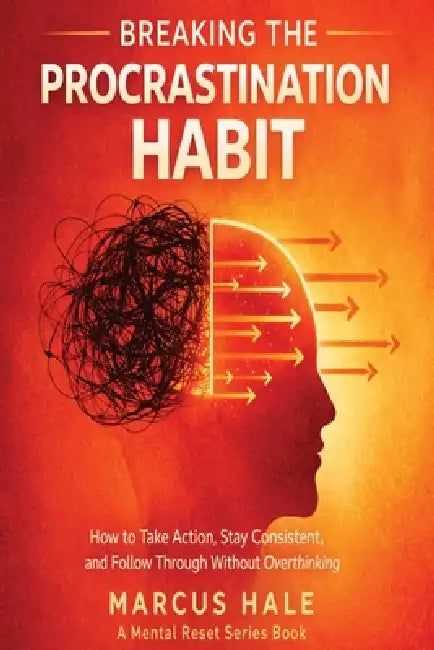 Breaking The Procrastination Habit: How to Take Action, Stay Consistent, and Follow Through Without Overthinking by Marcus Hale