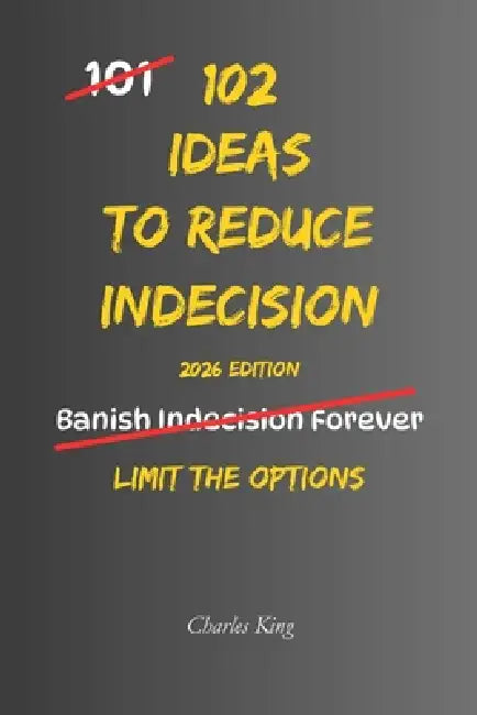 102 Ideas To Reduce Indecision: No Perfect Answers. No Constant Second Guessing. Simple Everyday Ideas To Reduce Indecision, Choose More Easily, and T by Charles King