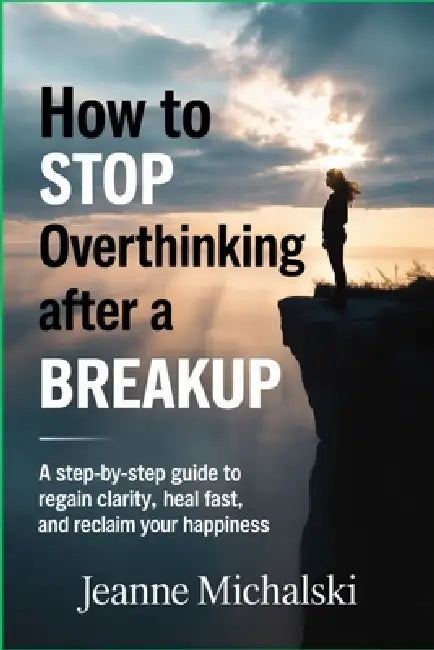 How to Stop Overthinking After a Breakup: "A Step-by-Step Guide to Regain Clarity, Heal Fast, and Reclaim Your Happiness" by Jeanne Michalski