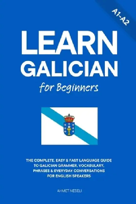 Learn Galician for Beginners: The Complete, Easy & Fast Language Guide to Galician Grammar, Vocabulary, Phrases & Everyday Conversations for English S by Ahmet Neseli