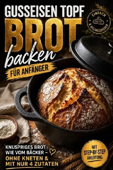 Gusseisen Topf Brot backen für Anfänger: Knuspriges Brot wie vom Bäcker - ohne Kneten & mit nur 4 Zutaten Vollbebildert by Isabella Malz