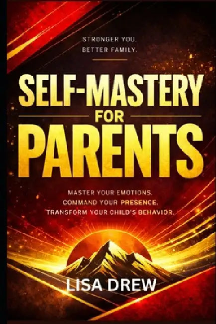 Self- Mastery ...for Parents: Master Your Emotions, Command Your Presence, and Transform Your Child's Behavior by Lisa Drew