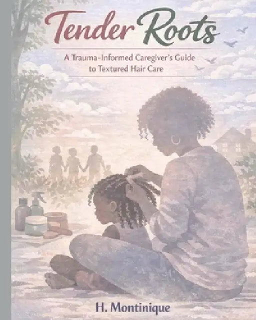 Tender Roots: A Trauma-Informed Caregiver's Guide to Textured Hair Care by H. Montinique