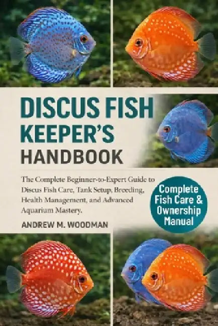 Discus Fish Keeper's Handbook: The Complete Beginner-to-Expert Guide to Discus Fish Care, Tank Setup, Breeding, Health Management, and Advanced Aquari by Andrew M. Woodman