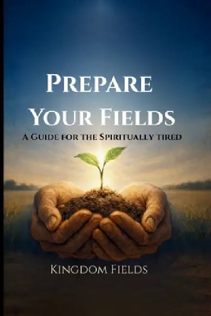 Prepare Your Fields: A Guide for the Spiritually Tired by Kingdom Fields