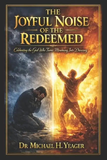 The Joyful Noise of the Redeemed: Celebrating the God Who Turns Mourning Into Dancing by Michael H. Yeager