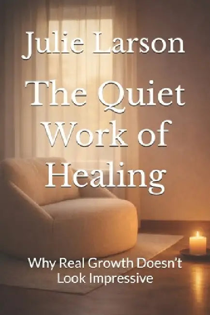 The Quiet Work of Healing: Why Real Growth Doesn't Look Impressive by Julie Larson