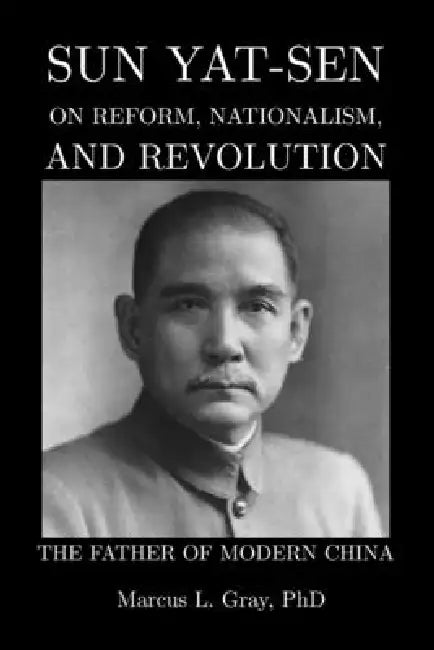 The Father of Modern China: Sun Yat-sen on Reform, Nationalism, and Revolution by Marcus L. Gray