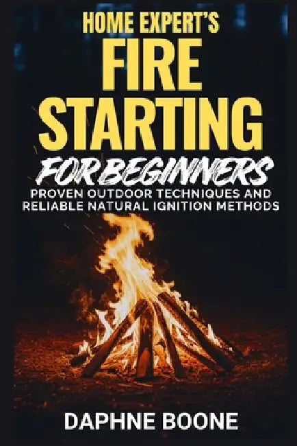 Home Expert's Fire Starting for Beginners: Proven Outdoor Techniques And Reliable Natural Ignition Methods by Daphne Boone