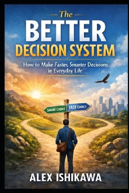 The Better Decision System: How to Make Faster, Smarter Decisions in Everyday Life by Alex Ishikawa