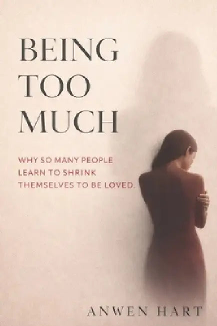 Being Too Much: Why So Many People Learn to Shrink Themselves to Be Loved by Anwen Hart