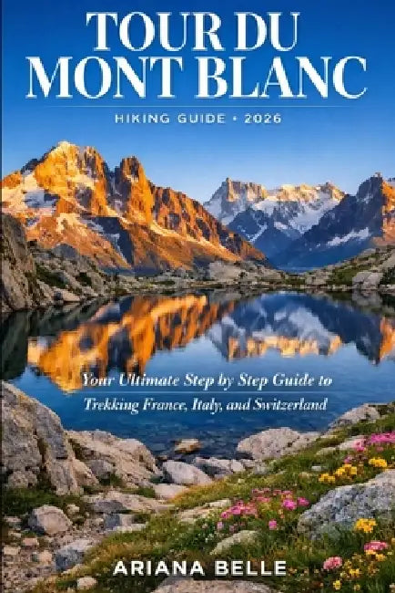 Tour Du Mont Blanc Hiking Guide 2026: Your Ultimate Step by Step Guide to Trekking France, Italy, and Switzerland by Ariana Belle