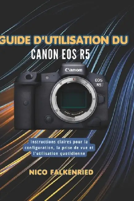 Guide d'utilisation du Canon EOS R5: Instructions claires pour la configuration, la prise de vue et l'utilisation quotidienne by Nico Falkenried
