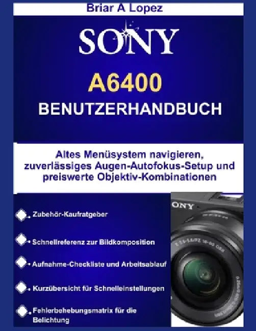 Sony A6400 Benutzerhandbuch: Altes Menüsystem navigieren, zuverlässiges Augen-Autofokus-Setup und preiswerte Objektiv-Kombinationen by Briar A. Lopez