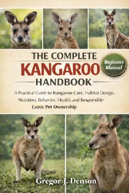 The Complete Kangaroo Handbook: A Practical Guide to Kangaroo Care, Habitat Design, Nutrition, Behavior, Health, and Responsible Exotic Pet Ownership by Gregor J. Denson