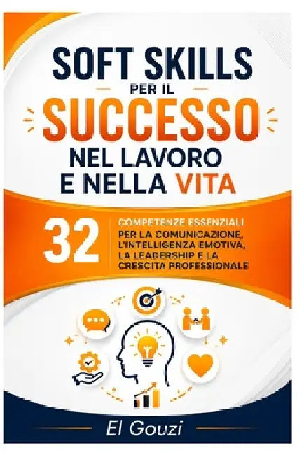 Soft Skills per il successo nel lavoro e nella vita: 32 competenze essenziali per la comunicazione, l'intelligenza emotiva, la leadership e la crescit by El Gouzi
