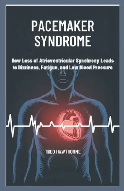 Pacemaker Syndrome: How Loss of Atrioventricular Synchrony Leads to Dizziness, Fatigue, and Low Blood Pressure by Theo Hawthorne