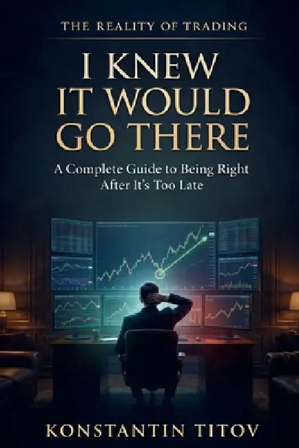 I Knew It Would Go There: A Complete Guide to Being Right After It's Too Late by Konstantin Titov