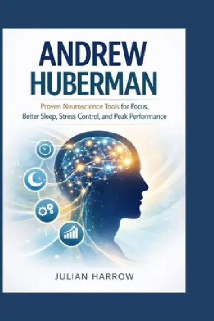 Andrew Huberman: Proven Neuroscience Tools for Focus, Better Sleep, Stress Control, and Peak Performance by Julian Harrow