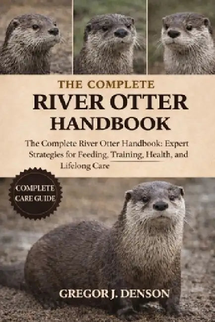 The Complete River Otter Handbook: The Complete River Otter Handbook: Expert Strategies for Feeding, Training, Health, Habitat, and Lifelong Care by Gregor J. Denson