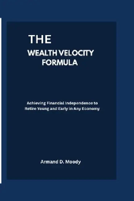 The Wealth Velocity Formula: Achieving Financial Independence to Retire Young and Early in Any Economy by Armand D. Moody