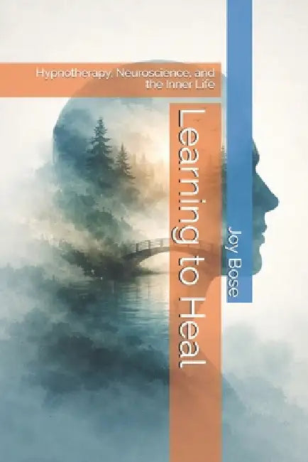 Learning to Heal: Hypnotherapy, Neuroscience, and the Inner Life by Joy Bose