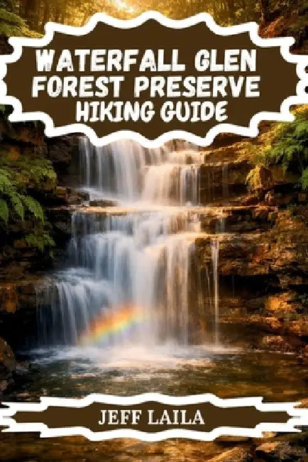 Waterfall Glen Forest Preserve Hiking Guide: Explore Rocky Glen Waterfall, 11 Miles of Scenic Trails, Prairie Wildlife, and Seasonal Wonders Near Chic by Jeff Laila