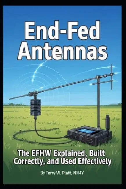 End-Fed Antennas: The EFHW Explained Properly, Built Correctly, and used Effectively by Terry W. Platt Nn4y
