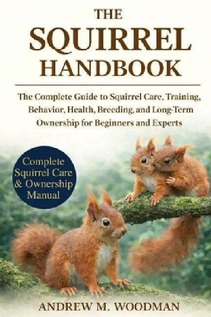 The Squirrel Handbook: The Complete Guide to Squirrel Care, Training, Behavior, Health, Breeding, and Long-Term Ownership for Beginners and Experts by Andrew M. Woodman