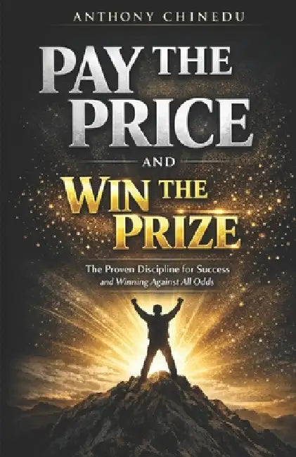 Pay the Price and Win the Prize: The Proven Discipline for Success and Winning Against All Odds by Anthony Chinedu