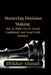 Mastering Decision Making: Proven Strategies to Think Clearly, Make Smarter Choices, Overcome Overthinking, and Build Unshakable Confidence in Every D by Iftikhar Ahmad