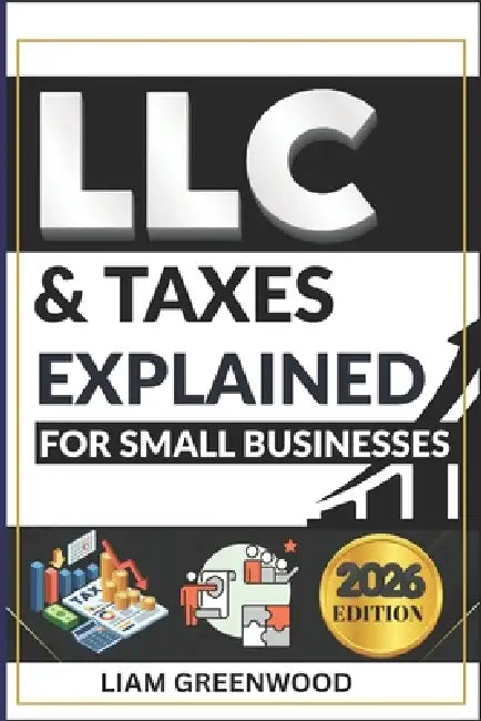 LLC & Taxes Explained for Small Businesses: The Complete Playbook to Minimize Taxes, Maximize Cash Flow, and Scale Faster by Liam Greenwood
