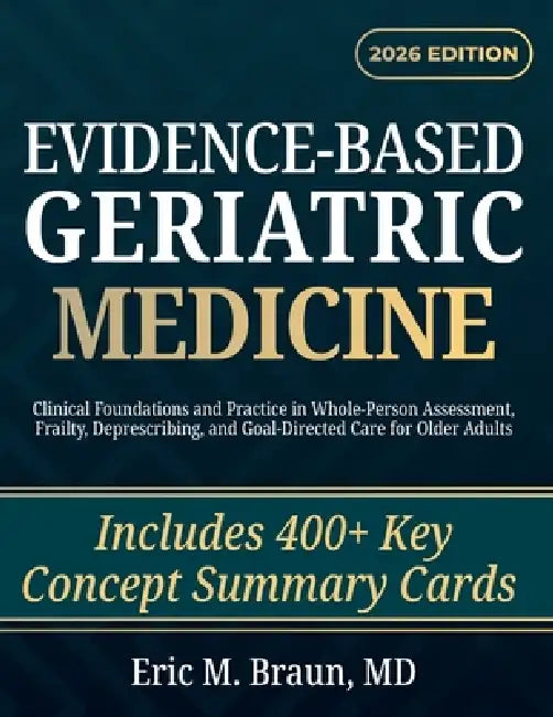 Evidence-Based Geriatric Medicine: Clinical Foundations and Practice in Whole-Person Assessment, Frailty, Deprescribing, and Goal-Directed Care for Ol by Eric M. Braun