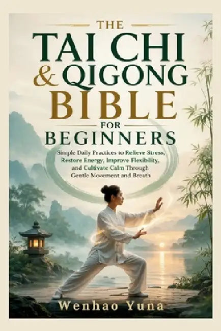 The Tai Chi & Qigong Bible for Beginners: Simple Daily Practices to Relieve Stress, Restore Energy, Improve Flexibility, and Cultivate Calm Through Ge by Wenhao Yuna