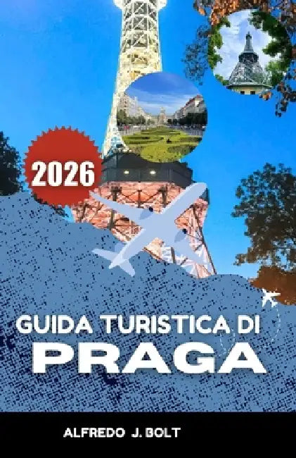 Guida Turistica Di Praga 2026: Alla scoperta di secoli di storia, monumenti iconici e sapori locali. by Alfredo J. Bolt