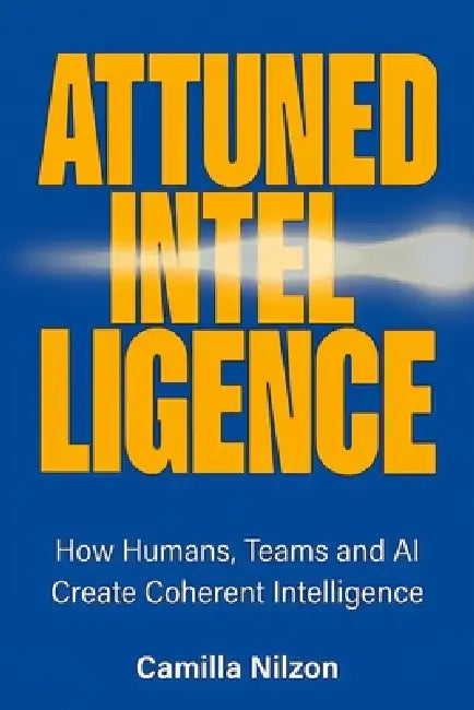 Attuned Intelligence: How Humans, Teams and AI Create Coherent Intelligence by Camilla Nilzon