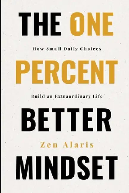 The One Percent Better Mindset: How Small Daily Choices Build an Extraordinary Life The Compound Effects of Showing Up When Nobody Is Watching The Dai by Zen Alaris