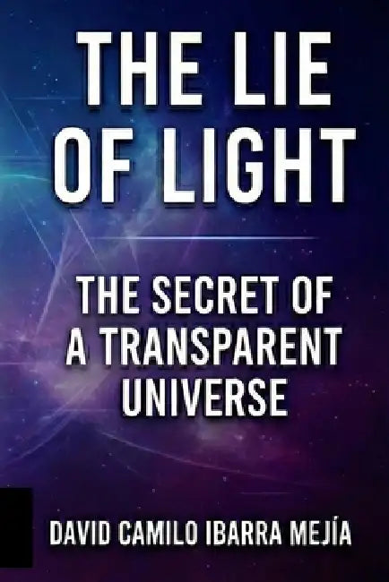 THE LIE OF LIGHT. The Secret of a Transparent Universe: The Secret of a Transparent Universe and the Quest for a New Physics. by David Camilo Ibarra Mejia