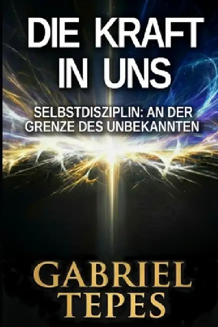 Die Kraft in Uns: Selbstdisziplin: An der Grenze des Unbekannten by Gabriel Razvan Tepes