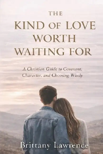 The Kind of Love Worth Waiting For: A Christian Guide to Covenant, Character, and Choosing a God-Honoring Relationship That Lasts by Brittany Lawrence