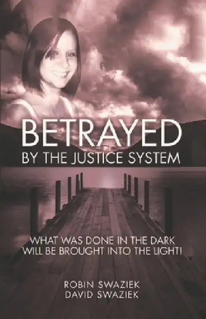 Betrayed by the Justice System: What Was Done In The Dark - Will Be Brought Into The Light! by Robin Swaziek, David Swaziek