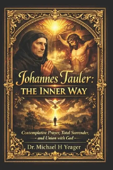 Johannes Tauler: The Inner Way: Contemplative Prayer, Total Surrender, and Union with God by Michael H. Yeager
