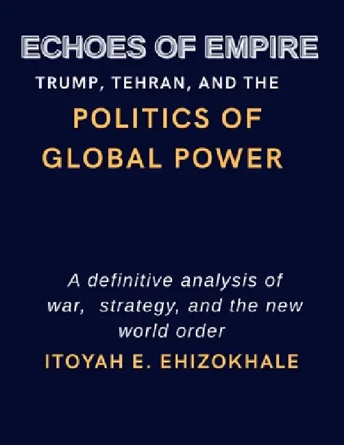 Echoes of Empire: Trump, Tehran, and the Politics of Global Power by Itoyah E. Ehizokhale