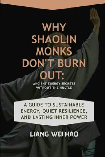 Why Shaolin Monks Don't Burn Out: Ancient Energy Secrets Without the Hustle: A Guide to Sustainable Energy, Quiet Resilience, and Lasting Inner Power by Liang Wei Hao