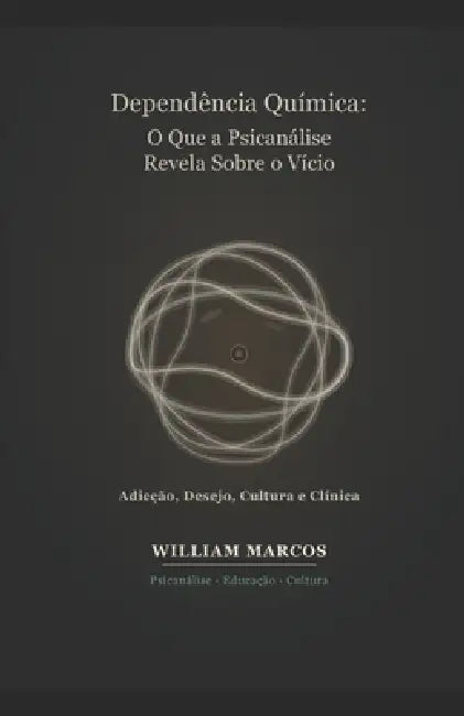 Dependência Química: O Que a Psicanálise Revela Sobre o Vício: Adicção, Desejo, Cultura e Clínica - Uma Abordagem Psicanalítica da Dependência by William Marcos Silva